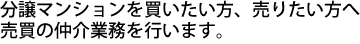 分譲マンションを買いたい、売りたい方へ、売買の仲介業務を行います。